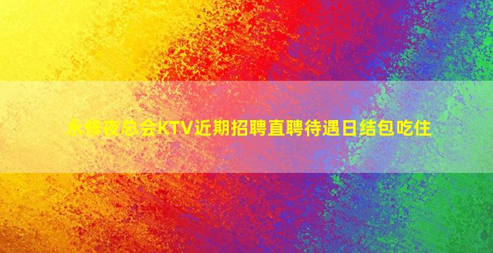 永修夜总会KTV近期招聘直聘待遇日结包吃住