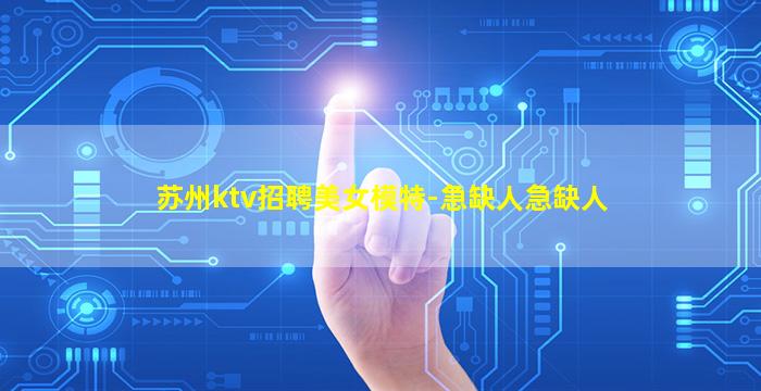 苏州ktv招聘美女模特-急缺人急缺人